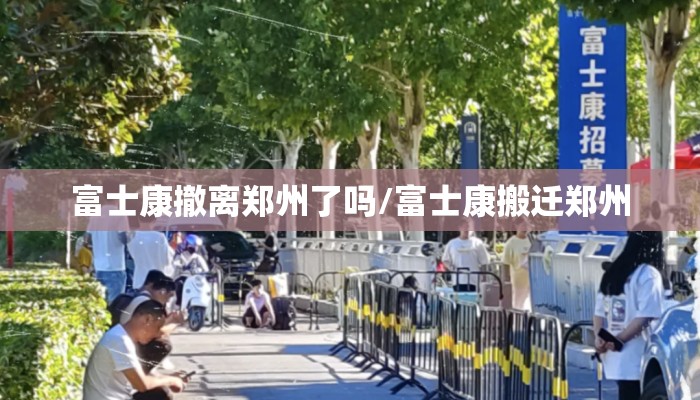 富士康撤离郑州了吗/富士康搬迁郑州
