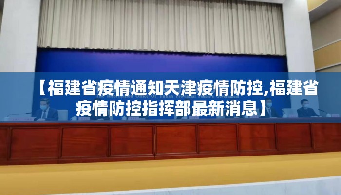 【福建省疫情通知天津疫情防控,福建省疫情防控指挥部最新消息】