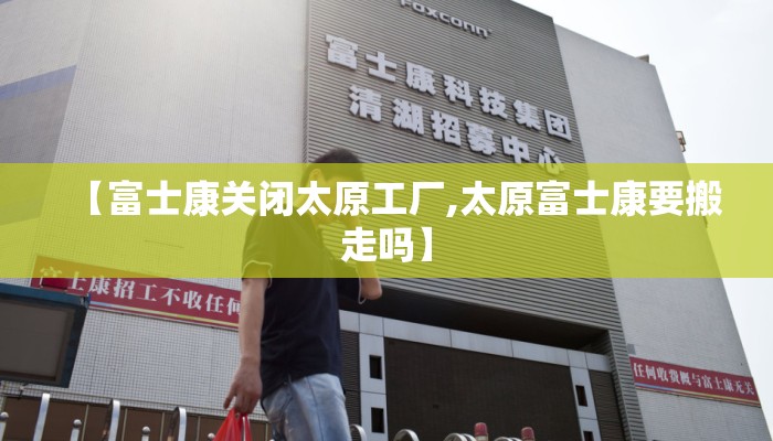 【富士康关闭太原工厂,太原富士康要搬走吗】