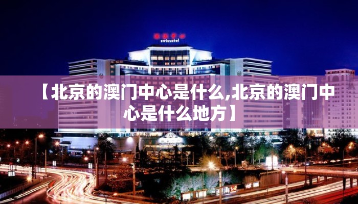 【北京的澳门中心是什么,北京的澳门中心是什么地方】