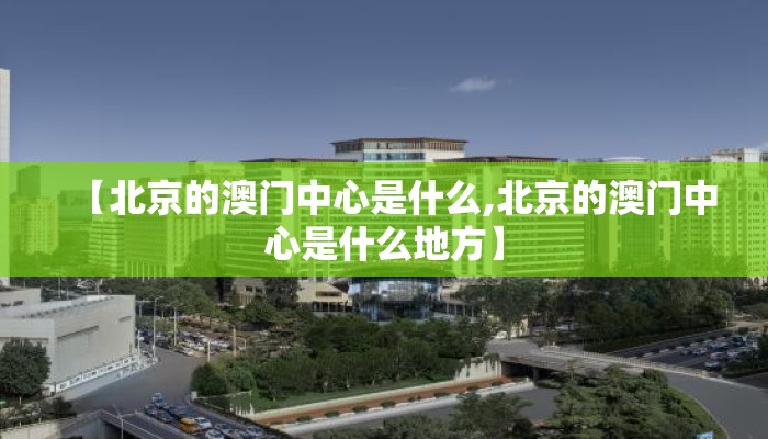 【北京的澳门中心是什么,北京的澳门中心是什么地方】