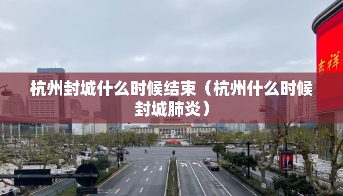 杭州封城什么时候结束（杭州什么时候封城肺炎）
