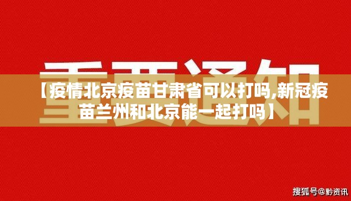 【疫情北京疫苗甘肃省可以打吗,新冠疫苗兰州和北京能一起打吗】
