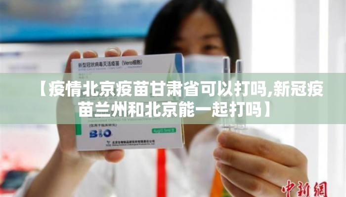 【疫情北京疫苗甘肃省可以打吗,新冠疫苗兰州和北京能一起打吗】