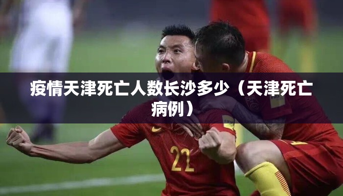 疫情天津死亡人数长沙多少（天津死亡病例）