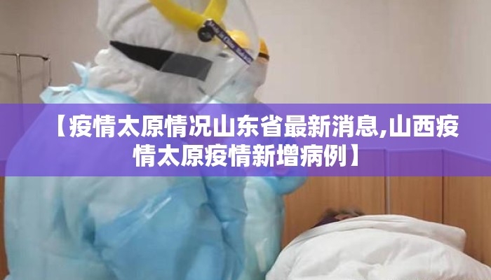 【疫情太原情况山东省最新消息,山西疫情太原疫情新增病例】 【疫情太原情况山东省最新消息,山西疫情太原疫情新增病例】