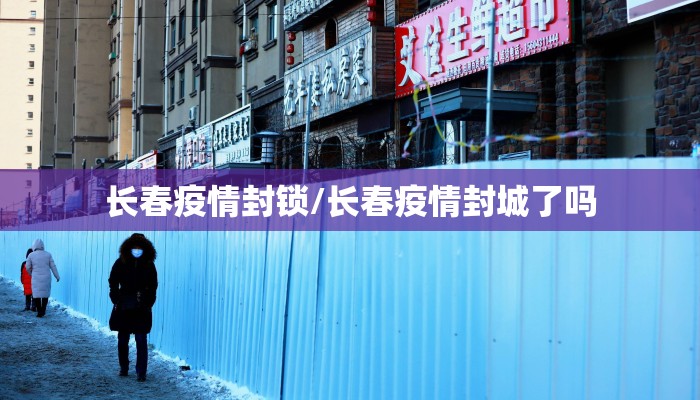 长春疫情封锁/长春疫情封城了吗 长春疫情封锁/长春疫情封城了吗