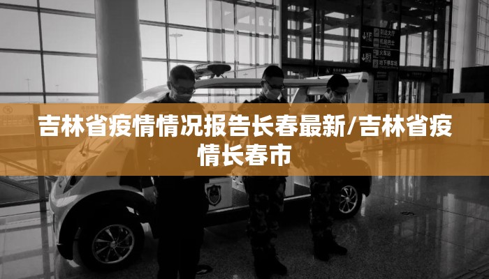 吉林省疫情情况报告长春最新/吉林省疫情长春市