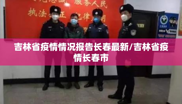 吉林省疫情情况报告长春最新/吉林省疫情长春市