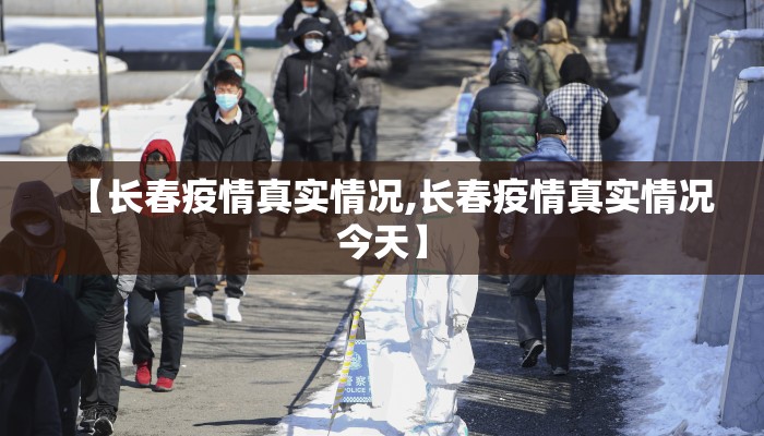 【长春疫情真实情况,长春疫情真实情况今天】 【长春疫情真实情况,长春疫情真实情况今天】