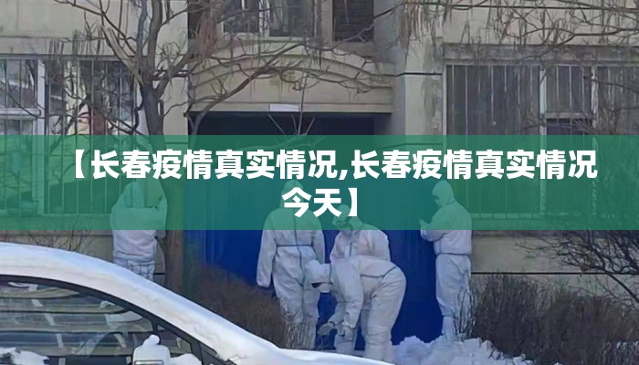 【长春疫情真实情况,长春疫情真实情况今天】 【长春疫情真实情况,长春疫情真实情况今天】