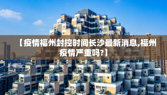 【疫情福州封控时间长沙最新消息,福州疫情严重吗?】