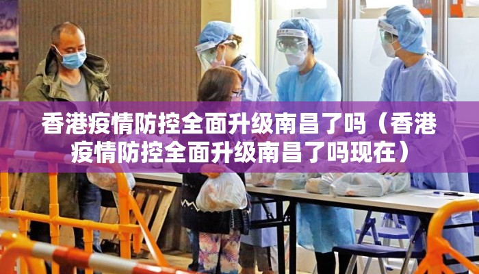 香港疫情防控全面升级南昌了吗（香港疫情防控全面升级南昌了吗现在）