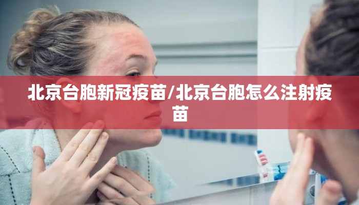北京台胞新冠疫苗/北京台胞怎么注射疫苗