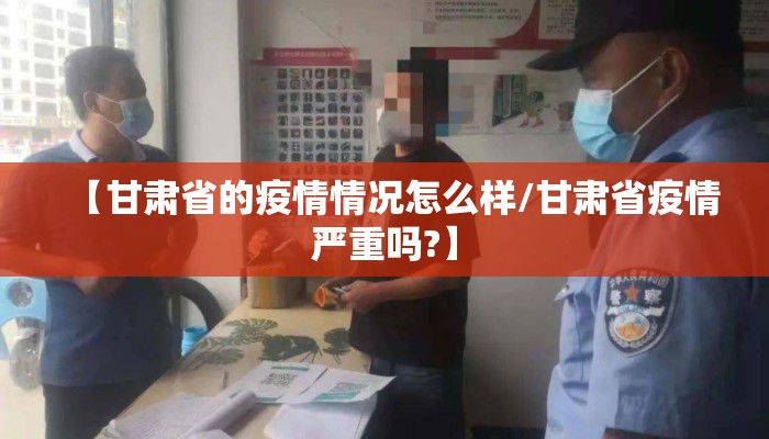 【甘肃省的疫情情况怎么样/甘肃省疫情严重吗?】 【甘肃省的疫情情况怎么样/甘肃省疫情严重吗?】