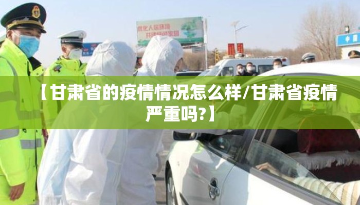 【甘肃省的疫情情况怎么样/甘肃省疫情严重吗?】 【甘肃省的疫情情况怎么样/甘肃省疫情严重吗?】