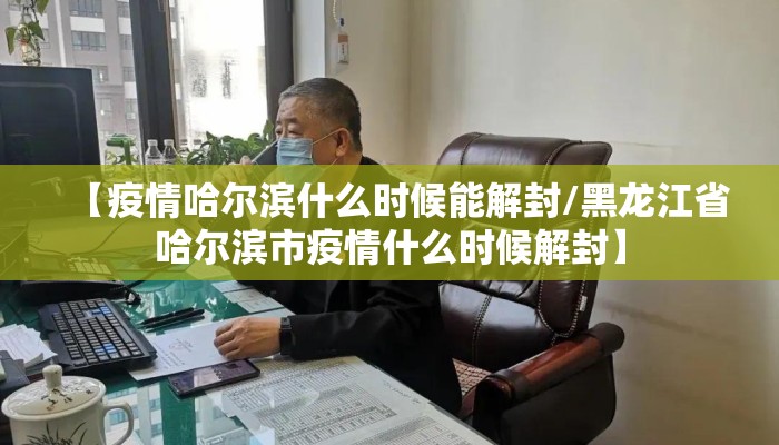 【疫情哈尔滨什么时候能解封/黑龙江省哈尔滨市疫情什么时候解封】 【疫情哈尔滨什么时候能解封/黑龙江省哈尔滨市疫情什么时候解封】