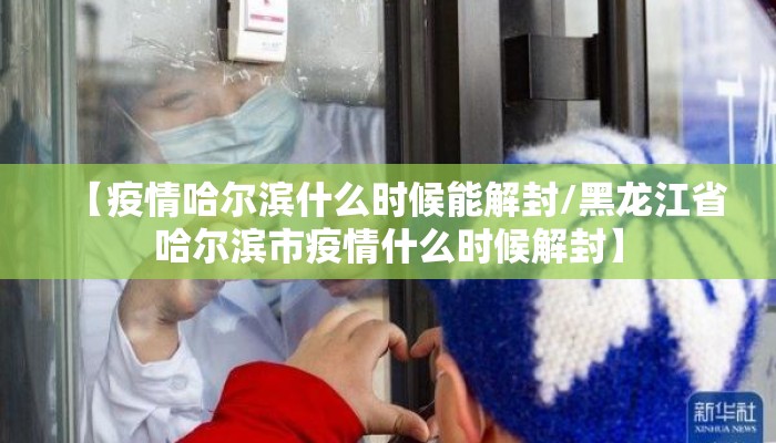 【疫情哈尔滨什么时候能解封/黑龙江省哈尔滨市疫情什么时候解封】 【疫情哈尔滨什么时候能解封/黑龙江省哈尔滨市疫情什么时候解封】