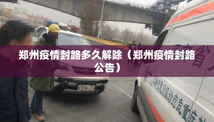 郑州疫情封路多久解除(郑州疫情封路公告) 郑州疫情封路多久解除(郑州疫情封路公告)