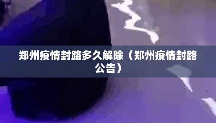 郑州疫情封路多久解除(郑州疫情封路公告) 郑州疫情封路多久解除(郑州疫情封路公告)