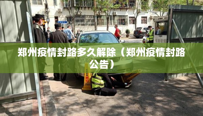 郑州疫情封路多久解除(郑州疫情封路公告) 郑州疫情封路多久解除(郑州疫情封路公告)