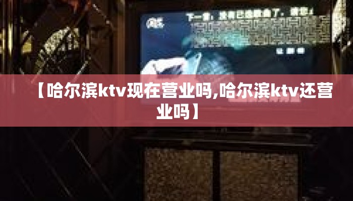 【哈尔滨ktv现在营业吗,哈尔滨ktv还营业吗】 【哈尔滨ktv现在营业吗,哈尔滨ktv还营业吗】
