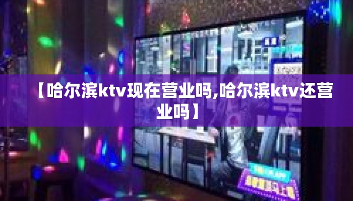 【哈尔滨ktv现在营业吗,哈尔滨ktv还营业吗】 【哈尔滨ktv现在营业吗,哈尔滨ktv还营业吗】