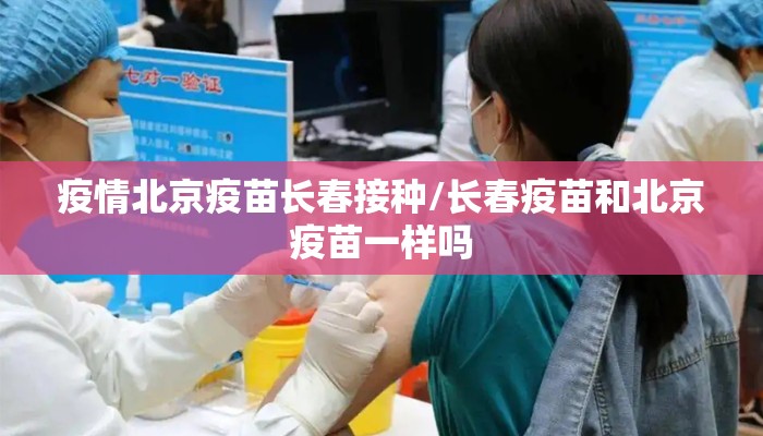 疫情北京疫苗长春接种/长春疫苗和北京疫苗一样吗 疫情北京疫苗长春接种/长春疫苗和北京疫苗一样吗