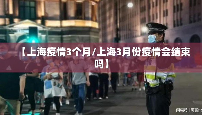 【上海疫情3个月/上海3月份疫情会结束吗】