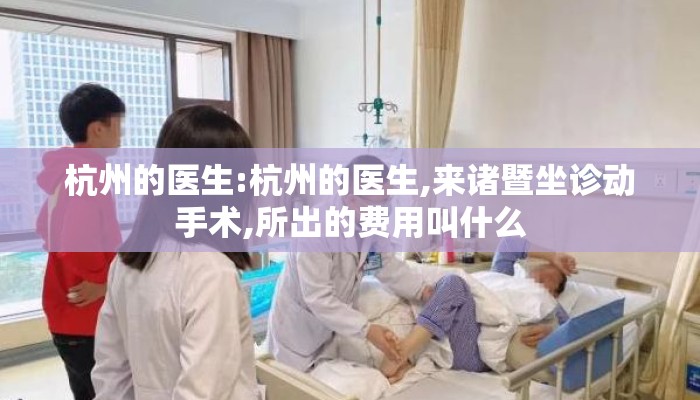 杭州的医生:杭州的医生,来诸暨坐诊动手术,所出的费用叫什么 杭州的医生:杭州的医生,来诸暨坐诊动手术,所出的费用叫什么