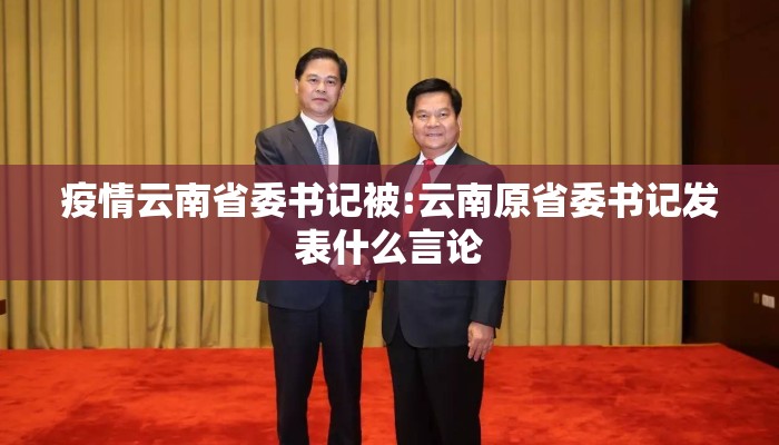 疫情云南省委书记被:云南原省委书记发表什么言论 疫情云南省委书记被:云南原省委书记发表什么言论