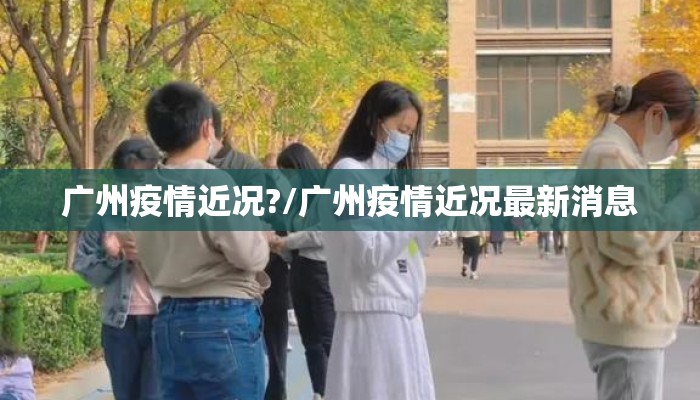 广州疫情近况?/广州疫情近况最新消息