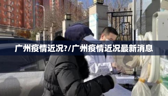广州疫情近况?/广州疫情近况最新消息