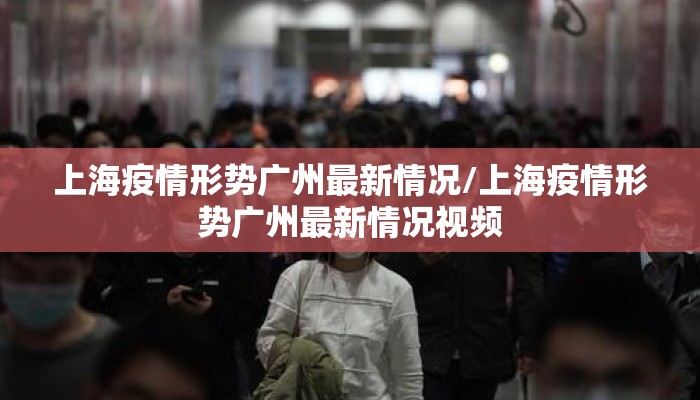 上海疫情形势广州最新情况/上海疫情形势广州最新情况视频