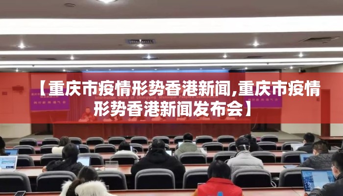 【重庆市疫情形势香港新闻,重庆市疫情形势香港新闻发布会】