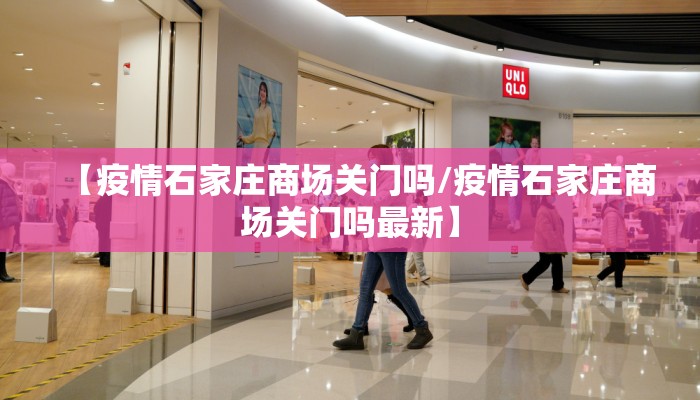 【疫情石家庄商场关门吗/疫情石家庄商场关门吗最新】