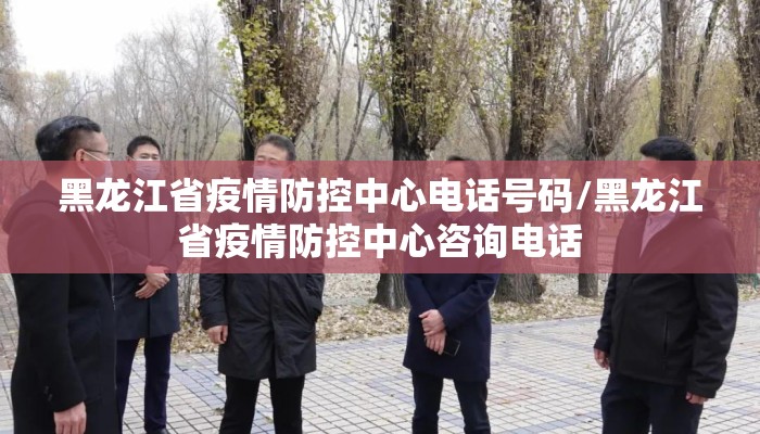 黑龙江省疫情防控中心电话号码/黑龙江省疫情防控中心咨询电话
