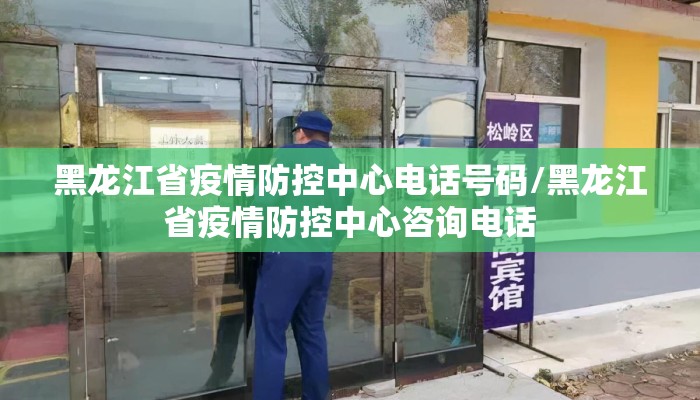 黑龙江省疫情防控中心电话号码/黑龙江省疫情防控中心咨询电话