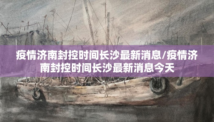 疫情济南封控时间长沙最新消息/疫情济南封控时间长沙最新消息今天