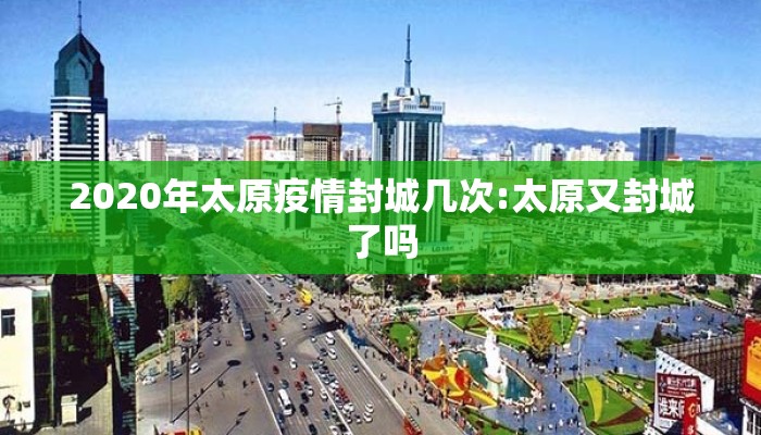 2020年太原疫情封城几次:太原又封城了吗