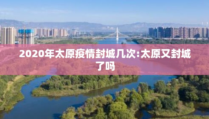 2020年太原疫情封城几次:太原又封城了吗