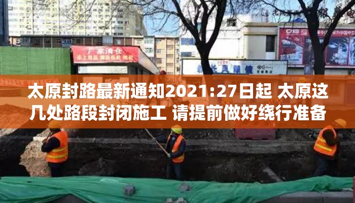 太原封路最新通知2021:27日起 太原这几处路段封闭施工 请提前做好绕行准备 太原封路最新通知2021:27日起 太原这几处路段封闭施工 请提前做好绕行准备