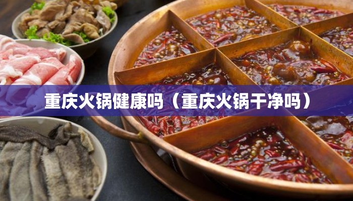 重庆火锅健康吗（重庆火锅干净吗）