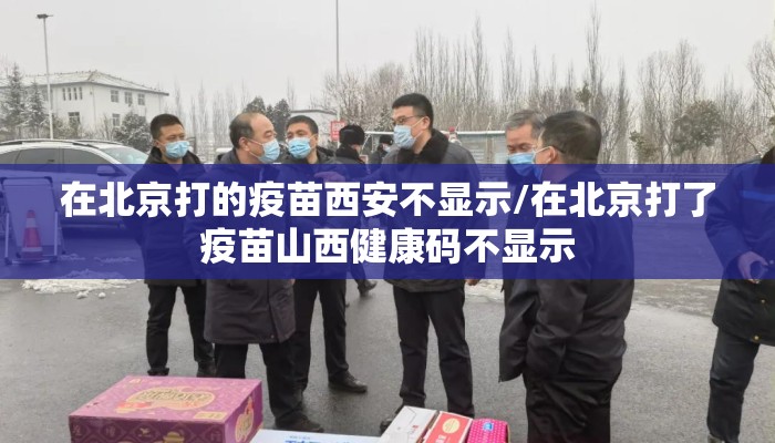 在北京打的疫苗西安不显示/在北京打了疫苗山西健康码不显示