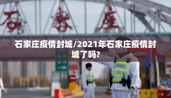 石家庄疫情封城/2021年石家庄疫情封城了吗?
