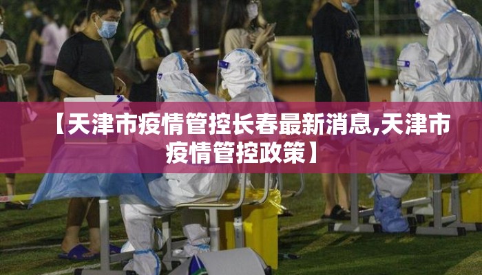 【天津市疫情管控长春最新消息,天津市疫情管控政策】