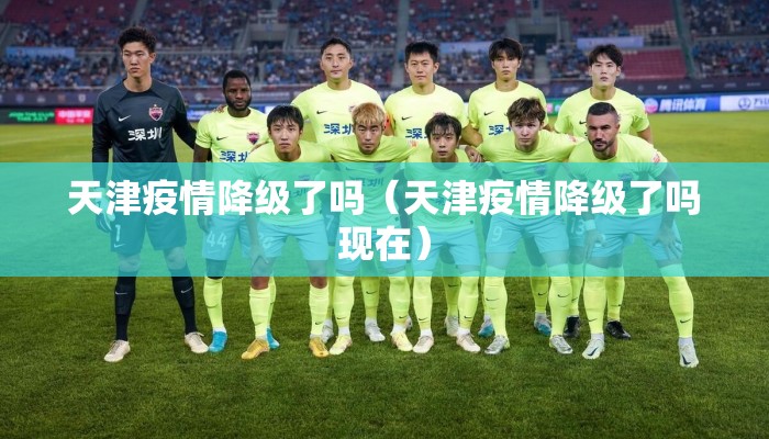 天津疫情降级了吗（天津疫情降级了吗现在）