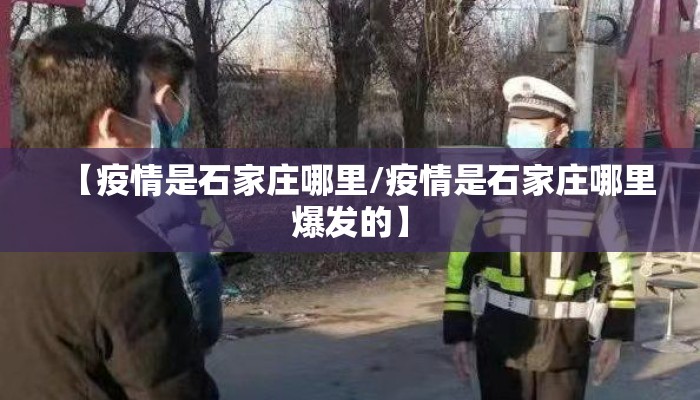 【疫情是石家庄哪里/疫情是石家庄哪里爆发的】