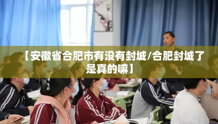 【安徽省合肥市有没有封城/合肥封城了是真的嘛】