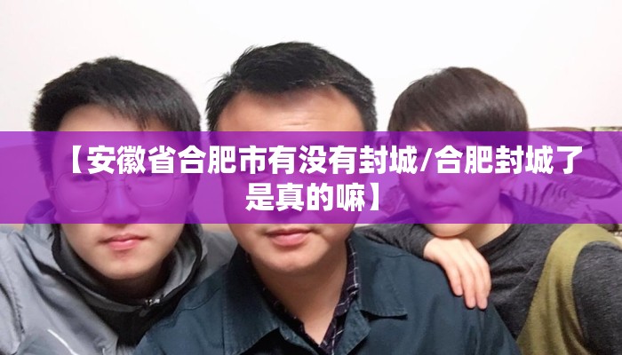 【安徽省合肥市有没有封城/合肥封城了是真的嘛】